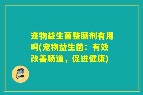 宠物益生菌整肠剂有用吗(宠物益生菌：有效改善肠道，促进健康)