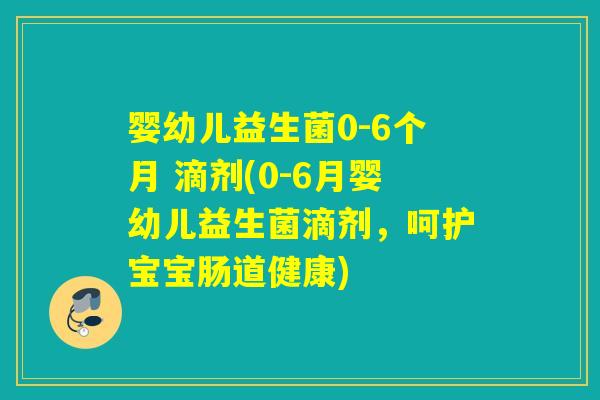 婴幼儿益生菌0-6个月 滴剂(0-6月婴幼儿益生菌滴剂，呵护宝宝肠道健康)