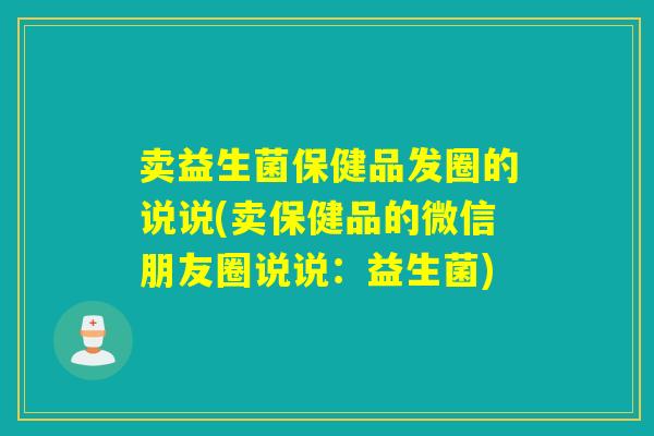 卖益生菌保健品发圈的说说(卖保健品的微信朋友圈说说：益生菌)
