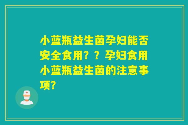 小蓝瓶益生菌孕妇能否安全食用？？孕妇食用小蓝瓶益生菌的注意事项？