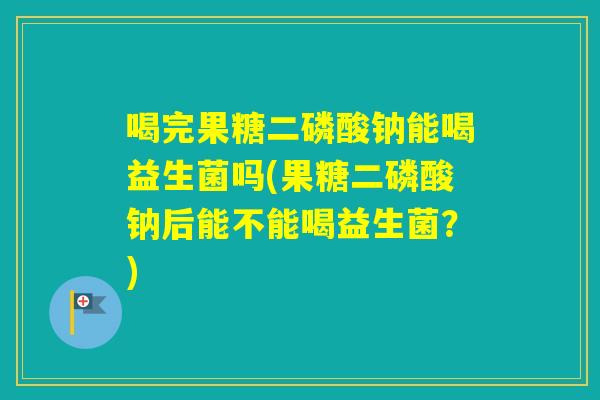 喝完果糖二磷酸钠能喝益生菌吗(果糖二磷酸钠后能不能喝益生菌？)