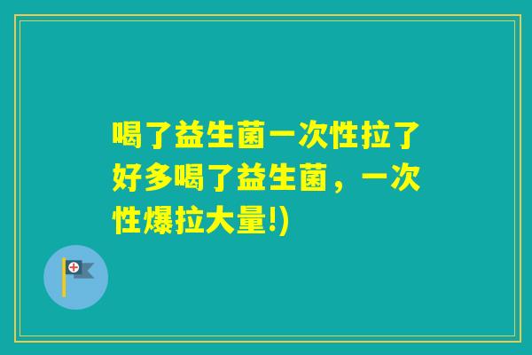 喝了益生菌一次性拉了好多喝了益生菌，一次性爆拉大量!)
