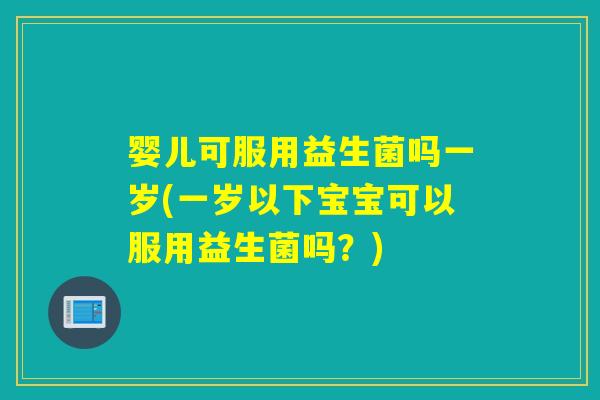 婴儿可服用益生菌吗一岁(一岁以下宝宝可以服用益生菌吗？)