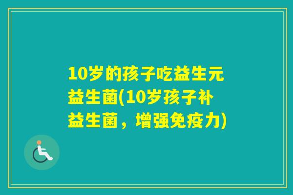 10岁的孩子吃益生元益生菌(10岁孩子补益生菌，增强力)