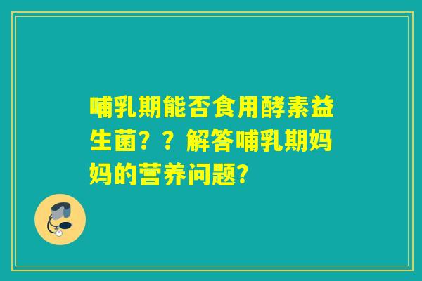 哺乳期能否食用酵素益生菌？？解答哺乳期妈妈的营养问题？