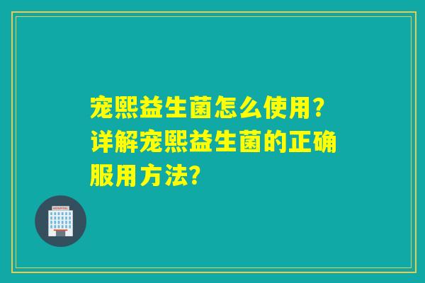宠熙益生菌怎么使用？详解宠熙益生菌的正确服用方法？
