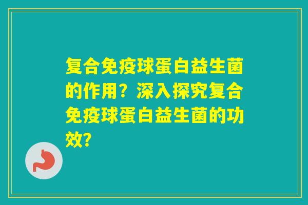 复合球蛋白益生菌的作用？深入探究复合球蛋白益生菌的功效？