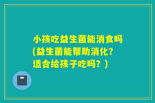 小孩吃益生菌能消食吗(益生菌能帮助消化？适合给孩子吃吗？)