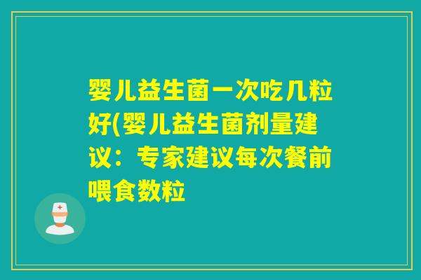 婴儿益生菌一次吃几粒好(婴儿益生菌剂量建议：专家建议每次餐前喂食数粒