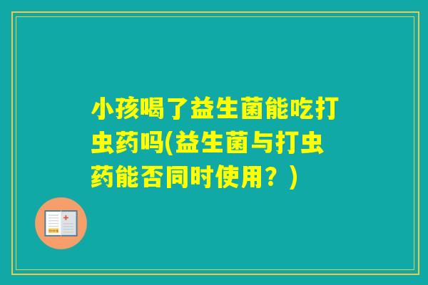 小孩喝了益生菌能吃打虫药吗(益生菌与打虫药能否同时使用？)