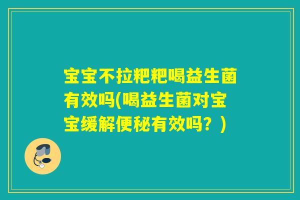 宝宝不拉粑粑喝益生菌有效吗(喝益生菌对宝宝缓解有效吗？)
