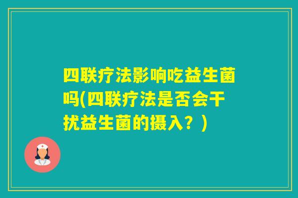 四联疗法影响吃益生菌吗(四联疗法是否会干扰益生菌的摄入？)