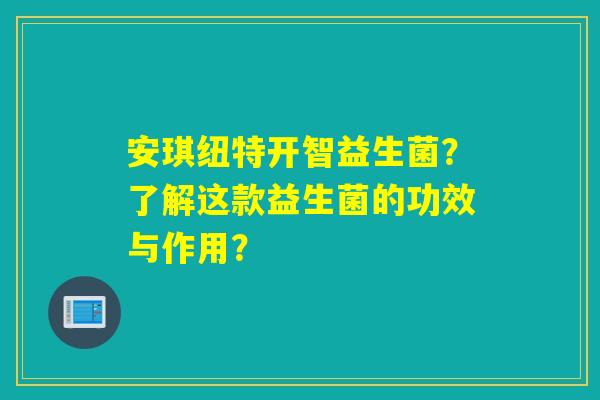 安琪纽特开智益生菌？了解这款益生菌的功效与作用？