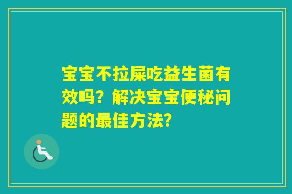 宝宝不拉屎吃益生菌有效吗？解决宝宝问题的佳方法？