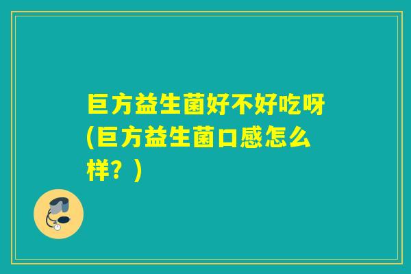 巨方益生菌好不好吃呀(巨方益生菌口感怎么样？)