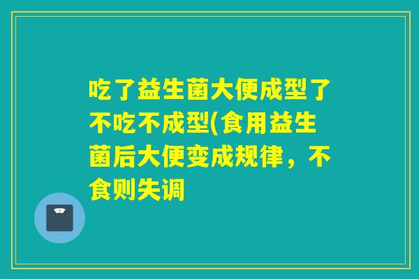 吃了益生菌大便成型了不吃不成型(食用益生菌后大便变成规律,不食则失调 吃了益生菌大便成型了不吃不成型(食用益生菌后大便变成规律,不食则失调