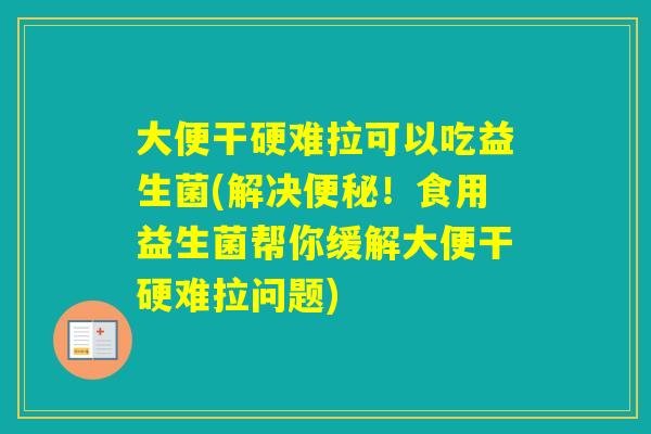 大便干硬难拉可以吃益生菌(解决！食用益生菌帮你缓解大便干硬难拉问题)