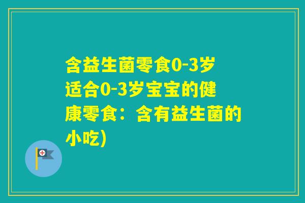 含益生菌零食0-3岁适合0-3岁宝宝的健康零食：含有益生菌的小吃)