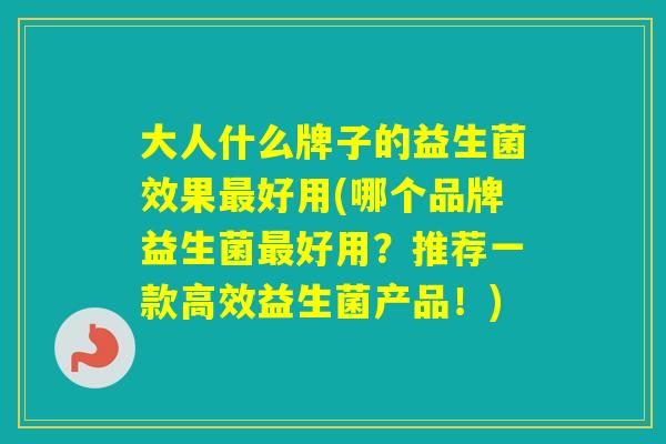 大人什么牌子的益生菌效果好用(哪个品牌益生菌好用？推荐一款高效益生菌产品！)