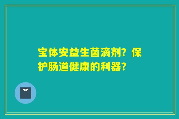 宝体安益生菌滴剂？保护肠道健康的利器？