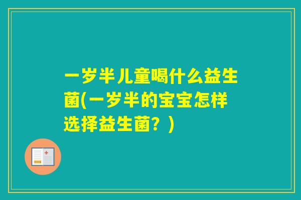 一岁半儿童喝什么益生菌(一岁半的宝宝怎样选择益生菌？)