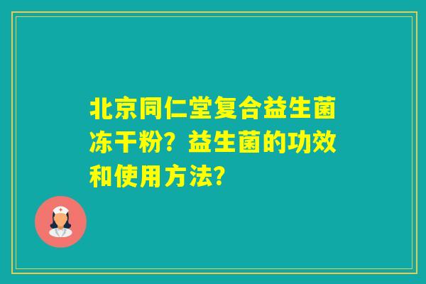 北京同仁堂复合益生菌冻干粉？益生菌的功效和使用方法？