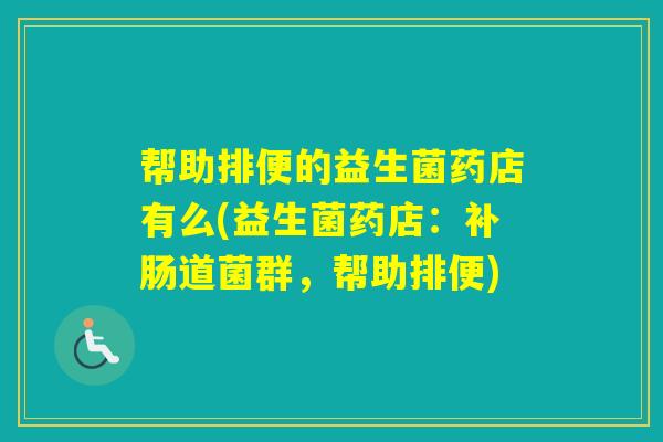 帮助排便的益生菌药店有么(益生菌药店:补肠道菌群,帮助排便) 帮助排便的益生菌药店有么(益生菌药店:补肠道菌群,帮助排便)