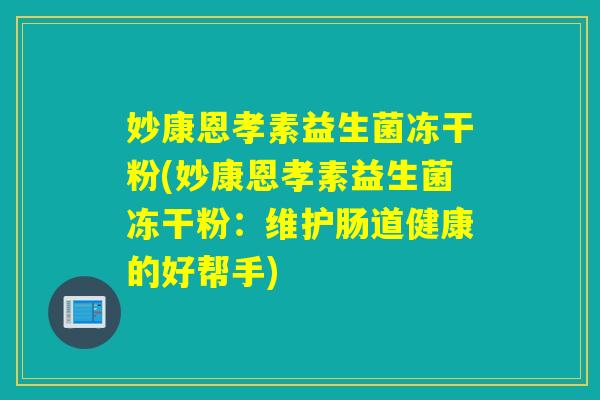 妙康恩孝素益生菌冻干粉(妙康恩孝素益生菌冻干粉：维护肠道健康的好帮手)