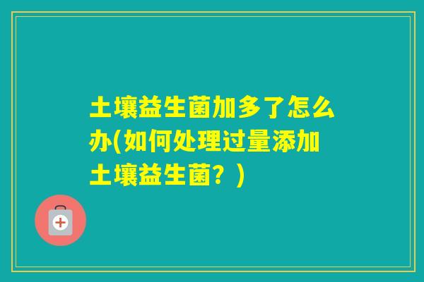 土壤益生菌加多了怎么办(如何处理过量添加土壤益生菌？)