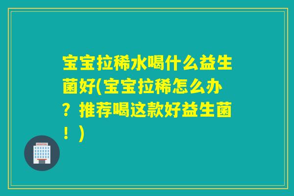 宝宝拉稀水喝什么益生菌好(宝宝拉稀怎么办?推荐喝这款好益生菌!) 宝宝拉稀水喝什么益生菌好(宝宝拉稀怎么办?推荐喝这款好益生菌!)