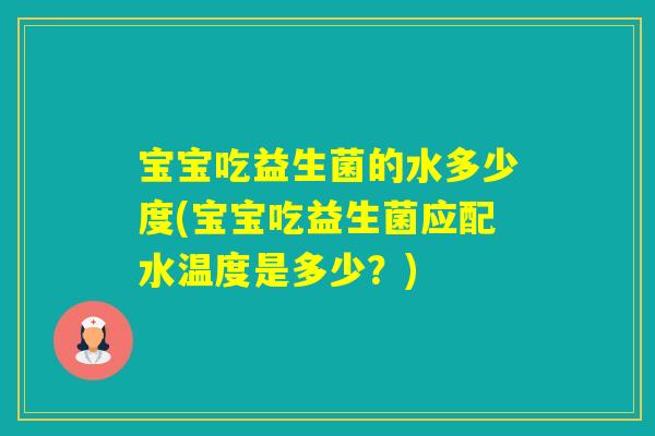 宝宝吃益生菌的水多少度(宝宝吃益生菌应配水温度是多少?) 宝宝吃益生菌的水多少度(宝宝吃益生菌应配水温度是多少?)