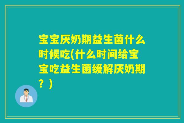 宝宝厌奶期益生菌什么时候吃(什么时间给宝宝吃益生菌缓解厌奶期?) 宝宝厌奶期益生菌什么时候吃(什么时间给宝宝吃益生菌缓解厌奶期?)