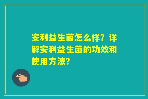安利益生菌怎么样？详解安利益生菌的功效和使用方法？