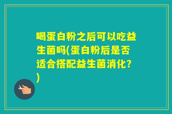 喝蛋白粉之后可以吃益生菌吗(蛋白粉后是否适合搭配益生菌消化?) 喝蛋白粉之后可以吃益生菌吗(蛋白粉后是否适合搭配益生菌消化?)