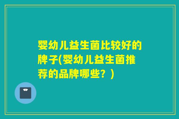 婴幼儿益生菌比较好的牌子(婴幼儿益生菌推荐的品牌哪些？)