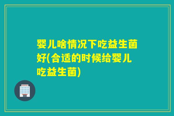 婴儿啥情况下吃益生菌好(合适的时候给婴儿吃益生菌) 婴儿啥情况下吃益生菌好(合适的时候给婴儿吃益生菌)