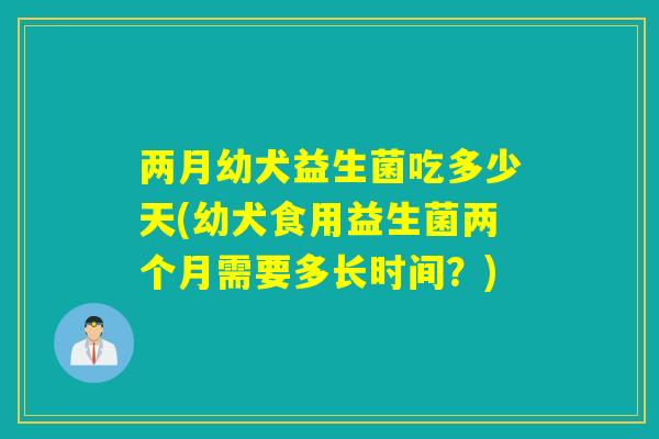 两月幼犬益生菌吃多少天(幼犬食用益生菌两个月需要多长时间?) 两月幼犬益生菌吃多少天(幼犬食用益生菌两个月需要多长时间?)