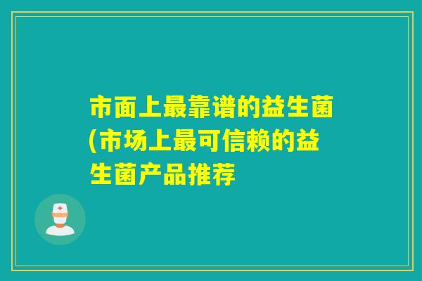 市面上靠谱的益生菌(市场上可信赖的益生菌产品推荐 市面上靠谱的益生菌(市场上可信赖的益生菌产品推荐