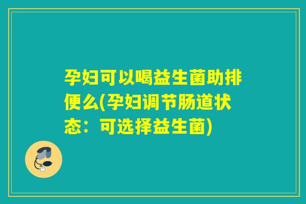 孕妇可以喝益生菌助排便么(孕妇调节肠道状态：可选择益生菌)