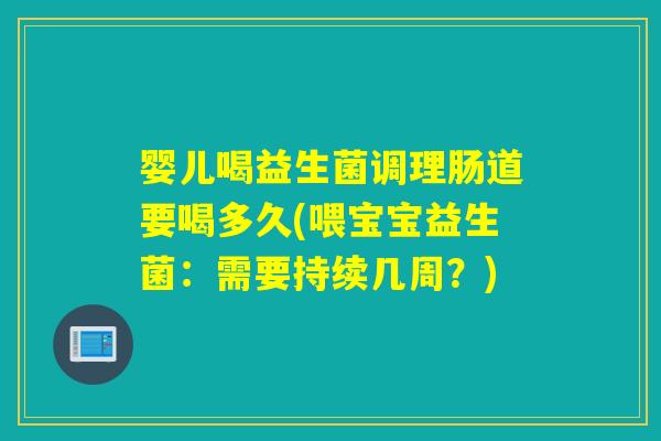 婴儿喝益生菌调理肠道要喝多久(喂宝宝益生菌：需要持续几周？)