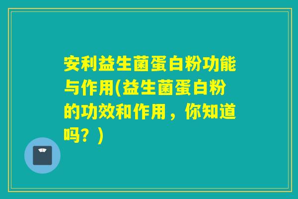 安利益生菌蛋白粉功能与作用(益生菌蛋白粉的功效和作用,你知道吗?) 安利益生菌蛋白粉功能与作用(益生菌蛋白粉的功效和作用,你知道吗?)