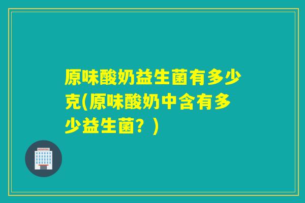 原味酸奶益生菌有多少克(原味酸奶中含有多少益生菌?) 原味酸奶益生菌有多少克(原味酸奶中含有多少益生菌?)