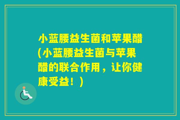 小蓝腰益生菌和苹果醋(小蓝腰益生菌与苹果醋的联合作用，让你健康受益！)
