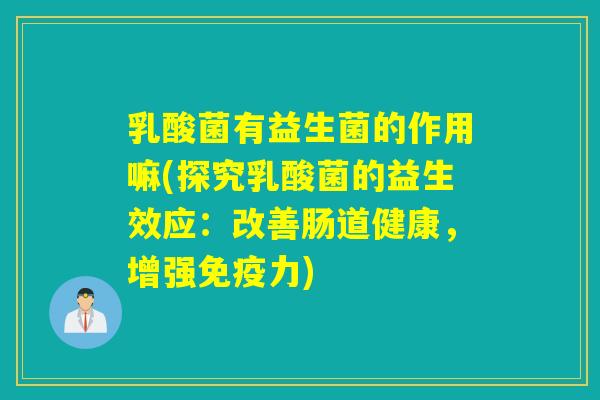 乳酸菌有益生菌的作用嘛(探究乳酸菌的益生效应：改善肠道健康，增强力)