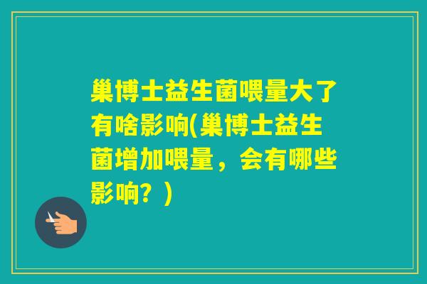 巢博士益生菌喂量大了有啥影响(巢博士益生菌增加喂量，会有哪些影响？)
