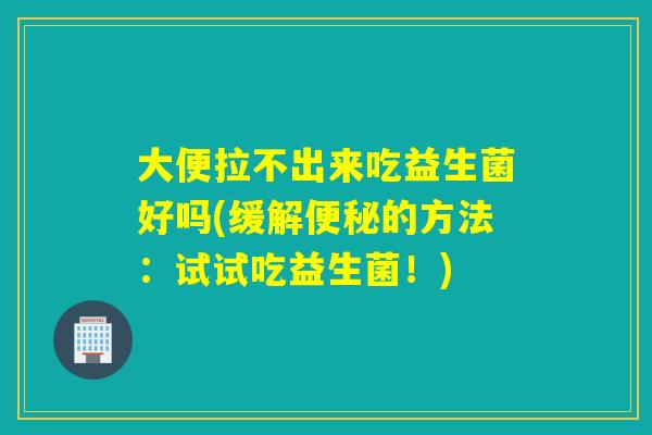 大便拉不出来吃益生菌好吗(缓解的方法：试试吃益生菌！)