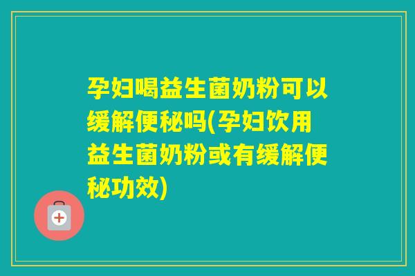 孕妇喝益生菌奶粉可以缓解吗(孕妇饮用益生菌奶粉或有缓解功效)