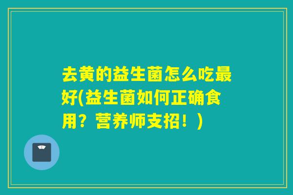 去黄的益生菌怎么吃好(益生菌如何正确食用？营养师支招！)