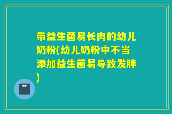 带益生菌易长肉的幼儿奶粉(幼儿奶粉中不当添加益生菌易导致发胖) 带益生菌易长肉的幼儿奶粉(幼儿奶粉中不当添加益生菌易导致发胖)
