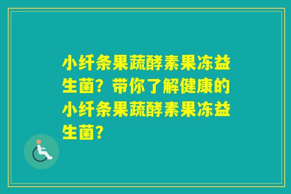 小纤条果蔬酵素果冻益生菌?带你了解健康的小纤条果蔬酵素果冻益生菌? 小纤条果蔬酵素果冻益生菌?带你了解健康的小纤条果蔬酵素果冻益生菌?
